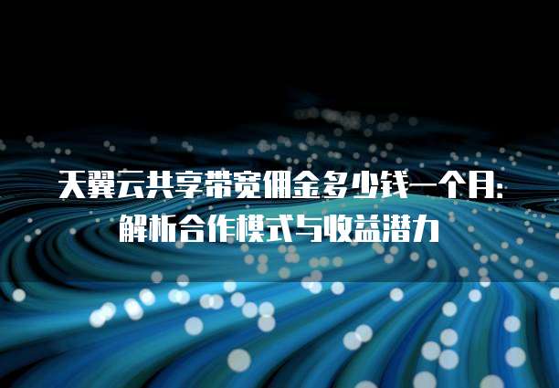 天翼云共享带宽佣金多少钱一个月:解析合作模式与收益潜力