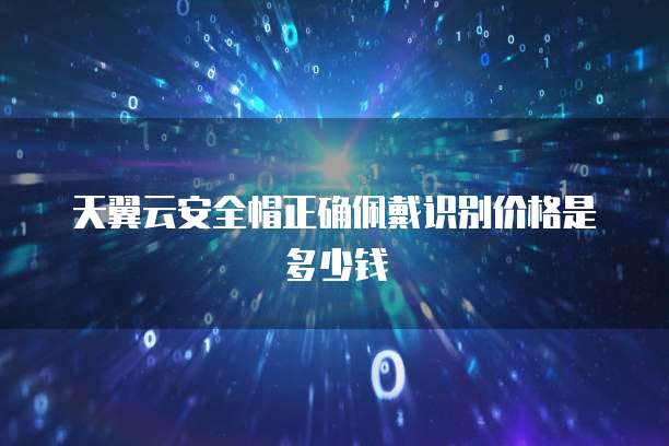 天翼云安全帽正确佩戴识别价格是多少钱