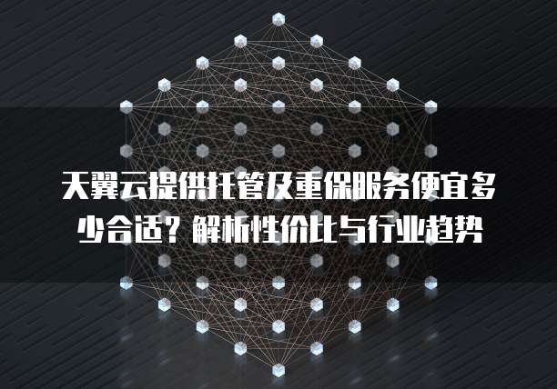 天翼云提供托管及重保服务便宜多少合适?解析性价比与行业趋势