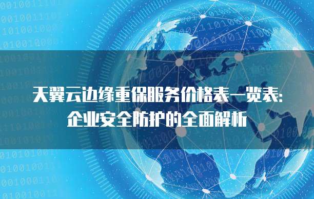 天翼云边缘重保服务价格表一览表:企业安全防护的全面解析