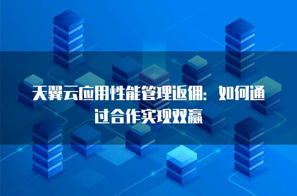 天翼云应用性能管理返佣:如何通过合作实现双赢