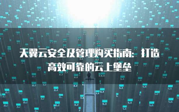 天翼云安全及管理购买指南:打造高效可靠的云上堡垒