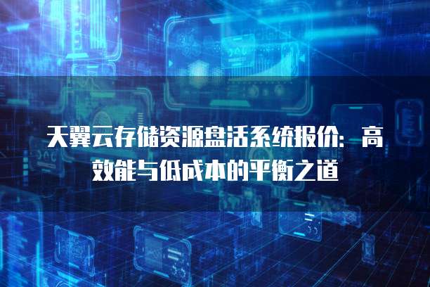 天翼云存储资源盘活系统报价：高效能与低成本的平衡之道