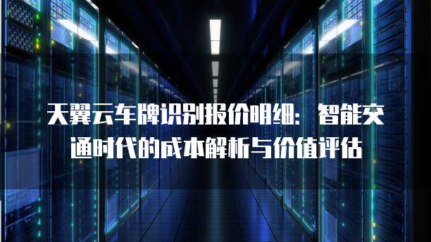 天翼云车牌识别报价明细：智能交通时代的成本解析与价值评估