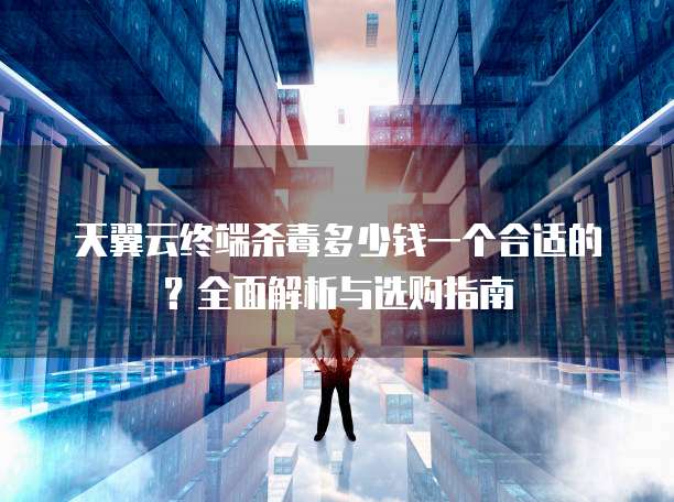 天翼云终端杀毒多少钱一个合适的?全面解析与选购指南