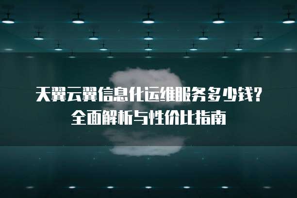 天翼云翼信息化运维服务多少钱?全面解析与性价比指南