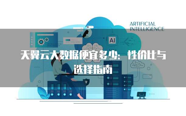 天翼云大数据便宜多少:性价比与选择指南