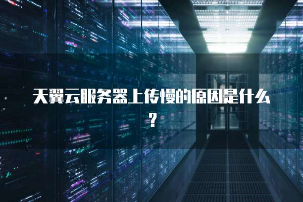 天翼云服务器上传慢的原因是什么?