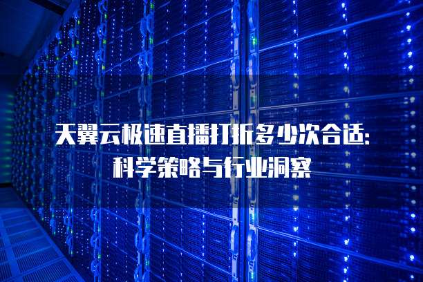 天翼云极速直播打折多少次合适:科学策略与行业洞察