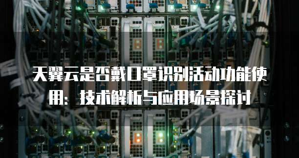 天翼云是否戴口罩识别活动功能使用：技术解析与应用场景探讨