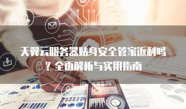 天翼云服务器贴身安全管家返利吗?全面解析与实用指南