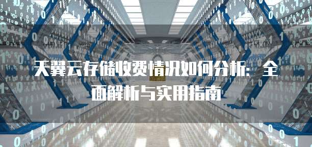 天翼云存储收费情况如何分析：全面解析与实用指南