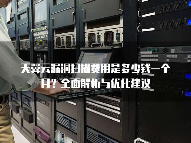 天翼云漏洞扫描费用是多少钱一个月?全面解析与优化建议