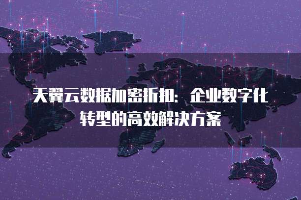 天翼云数据加密折扣:企业数字化转型的高效解决方案