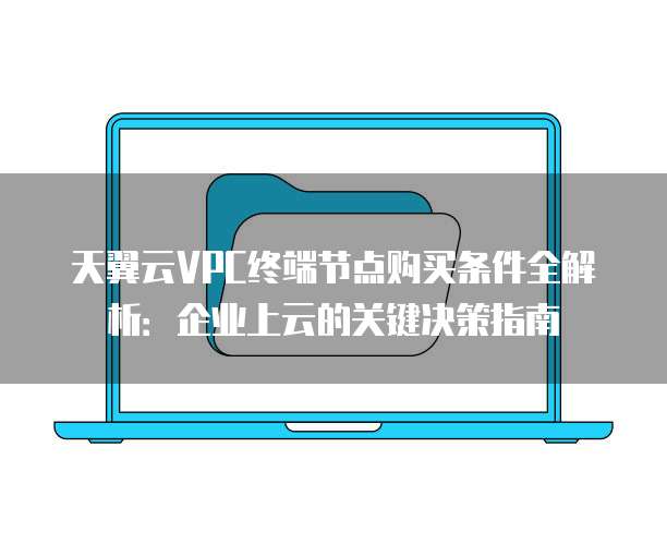 天翼云VPC终端节点购买条件全解析:企业上云的关键决策指南
