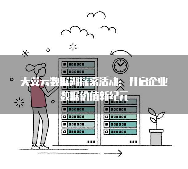天翼云数据湖探索活动:开启企业数据价值新纪元