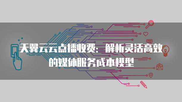 天翼云云点播收费:解析灵活高效的媒体服务成本模型