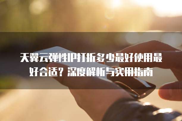 天翼云弹性IP打折多少最好使用最好合适?深度解析与实用指南