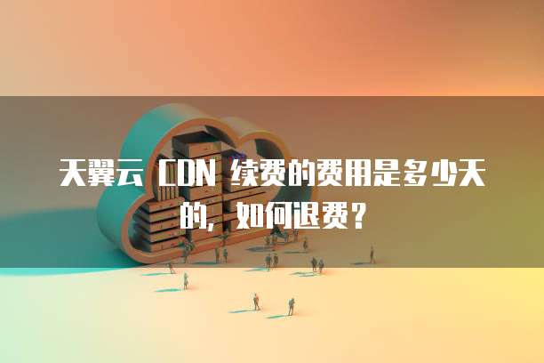 天翼云 CDN 续费的费用是多少天的，如何退费？