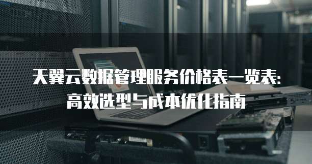 天翼云数据管理服务价格表一览表:高效选型与成本优化指南