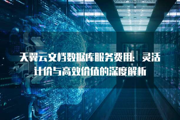 天翼云文档数据库服务费用:灵活计价与高效价值的深度解析