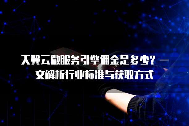 天翼云微服务引擎佣金是多少?一文解析行业标准与获取方式