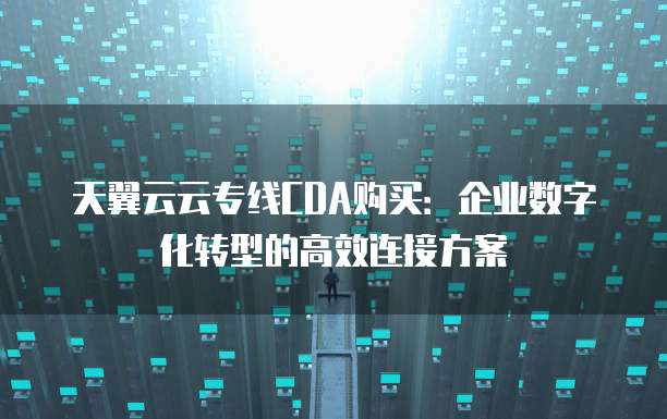 天翼云云专线CDA购买:企业数字化转型的高效连接方案