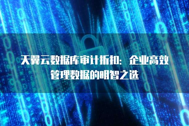 天翼云数据库审计折扣:企业高效管理数据的明智之选
