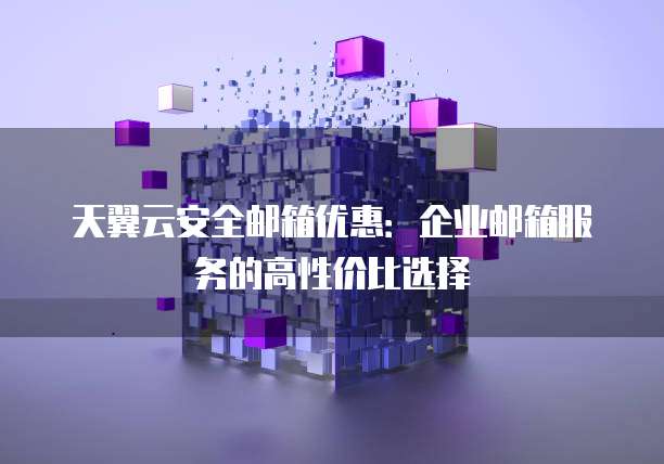 天翼云安全邮箱优惠：企业邮箱服务的高性价比选择