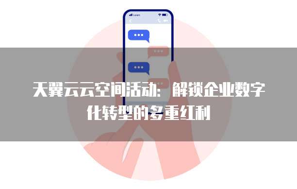 天翼云云空间活动:解锁企业数字化转型的多重红利