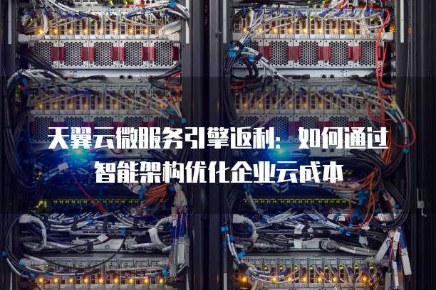天翼云微服务引擎返利:如何通过智能架构优化企业云成本