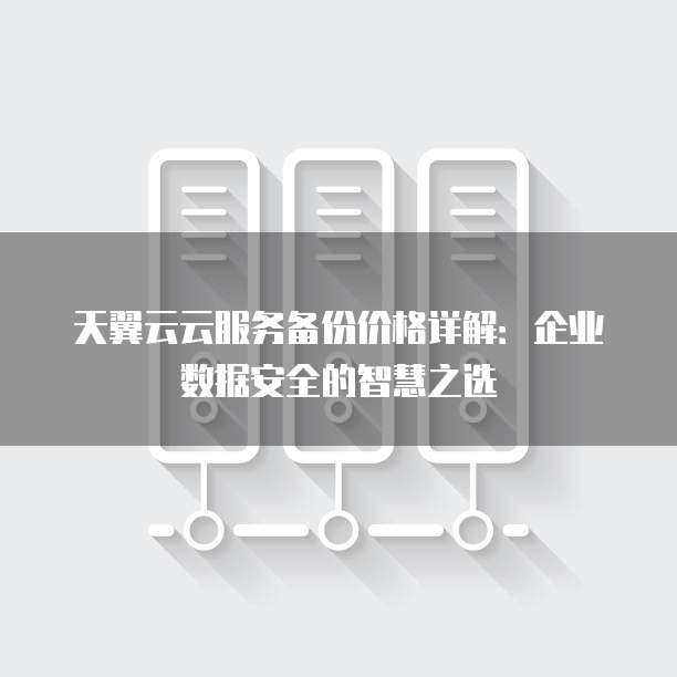 天翼云云服务备份价格详解：企业数据安全的智慧之选