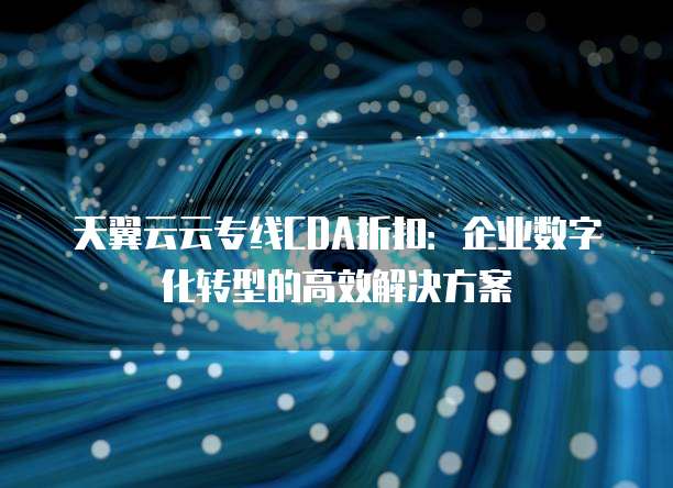 天翼云云专线CDA折扣:企业数字化转型的高效解决方案