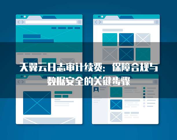 天翼云日志审计续费:保障合规与数据安全的关键步骤