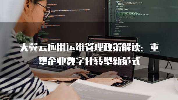 天翼云应用运维管理政策解读:重塑企业数字化转型新范式