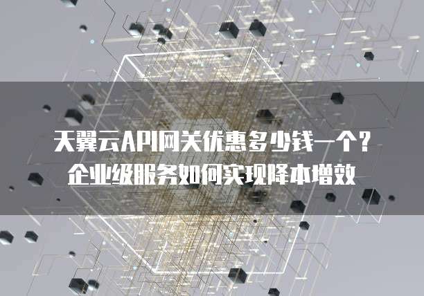 天翼云API网关优惠多少钱一个?企业级服务如何实现降本增效