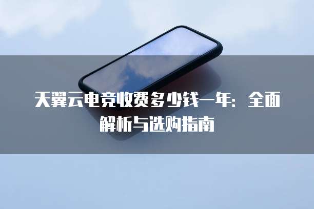 天翼云电竞收费多少钱一年:全面解析与选购指南