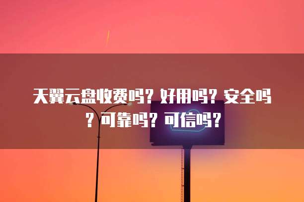 天翼云盘收费吗?好用吗?安全吗?可靠吗?可信吗?