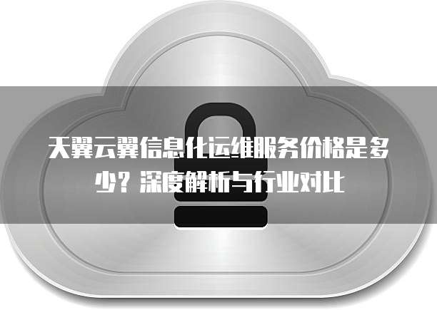 天翼云翼信息化运维服务价格是多少?深度解析与行业对比