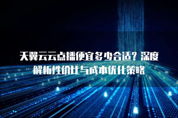 天翼云云点播便宜多少合适?深度解析性价比与成本优化策略