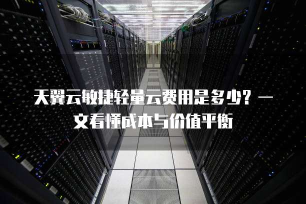 天翼云敏捷轻量云费用是多少?一文看懂成本与价值平衡