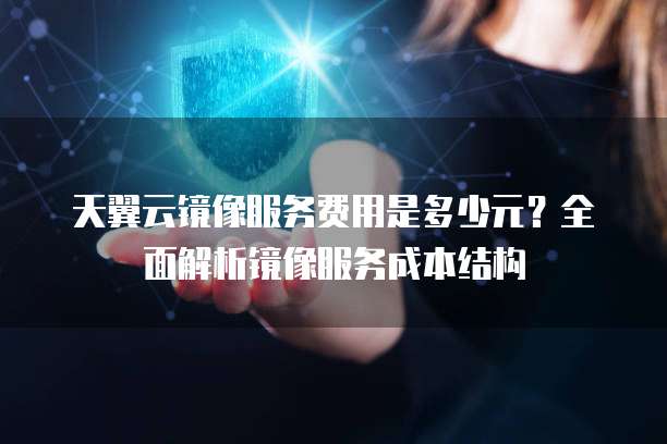 天翼云镜像服务费用是多少元？全面解析镜像服务成本结构