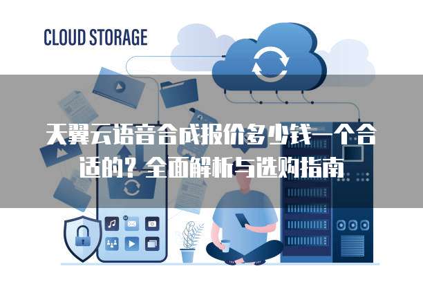 天翼云语音合成报价多少钱一个合适的?全面解析与选购指南