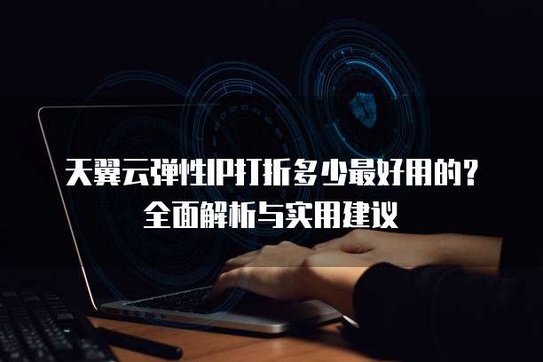天翼云弹性IP打折多少最好用的？全面解析与实用建议