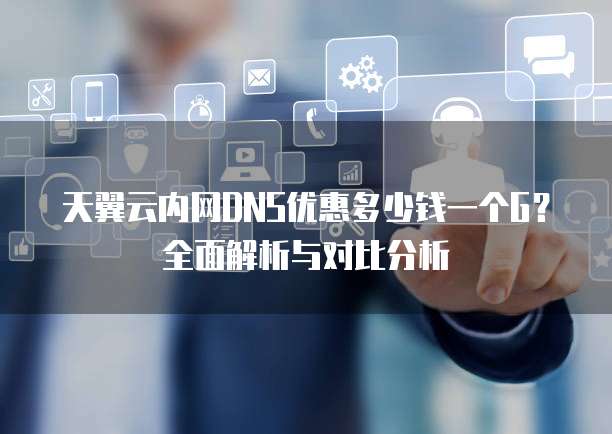 天翼云内网DNS优惠多少钱一个G?全面解析与对比分析