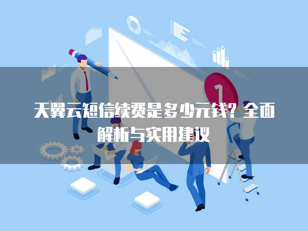 天翼云短信续费是多少元钱?全面解析与实用建议