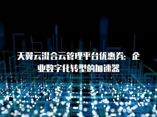 天翼云混合云管理平台优惠券:企业数字化转型的加速器