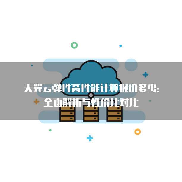 天翼云弹性高性能计算报价多少:全面解析与性价比对比