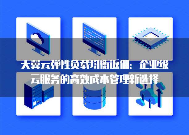 天翼云弹性负载均衡返佣:企业级云服务的高效成本管理新选择