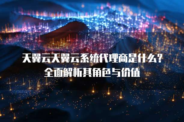 天翼云天翼云系统代理商是什么?全面解析其角色与价值
